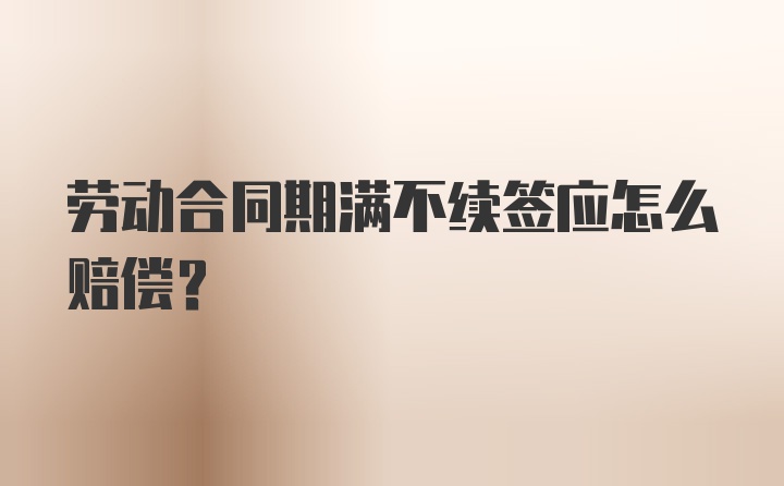 劳动合同期满不续签应怎么赔偿？