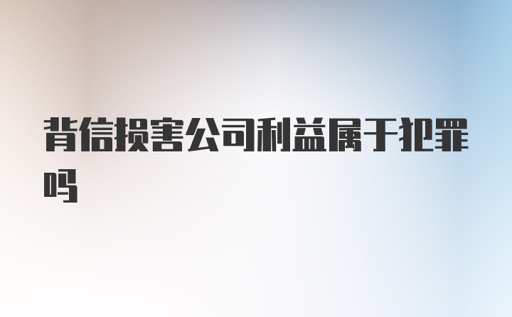 背信损害公司利益属于犯罪吗