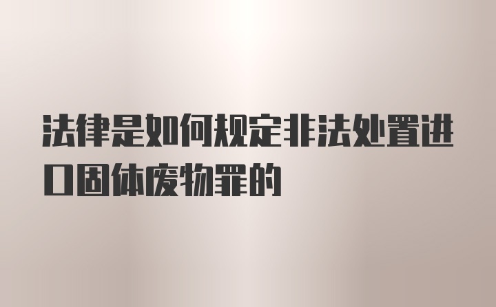 法律是如何规定非法处置进口固体废物罪的