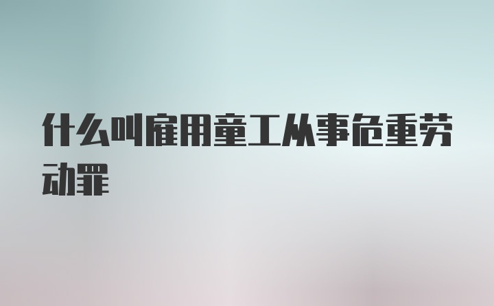 什么叫雇用童工从事危重劳动罪