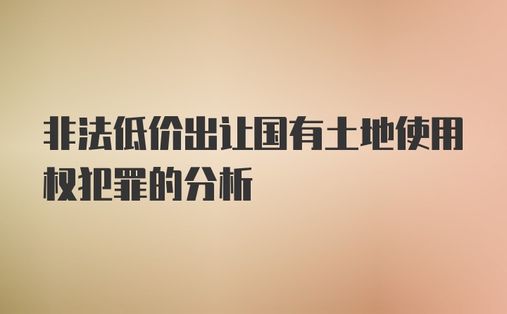 非法低价出让国有土地使用权犯罪的分析