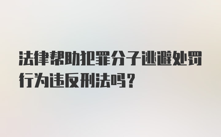 法律帮助犯罪分子逃避处罚行为违反刑法吗？