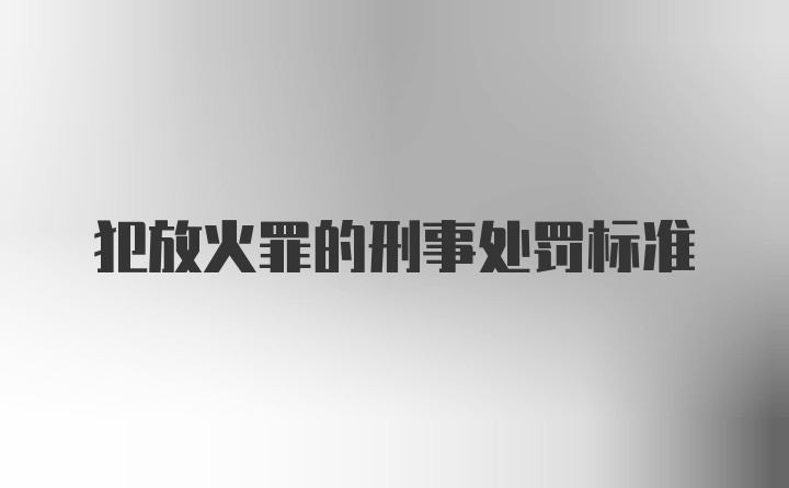 犯放火罪的刑事处罚标准