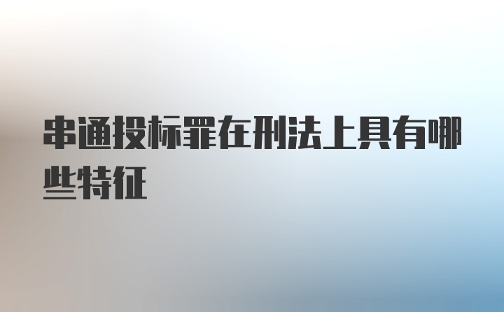 串通投标罪在刑法上具有哪些特征