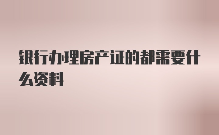 银行办理房产证的都需要什么资料