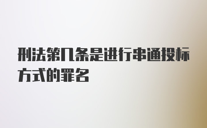 刑法第几条是进行串通投标方式的罪名