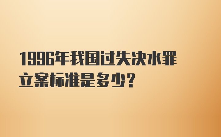 1996年我国过失决水罪立案标准是多少？