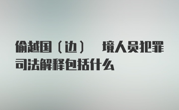 偷越国(边) 境人员犯罪司法解释包括什么