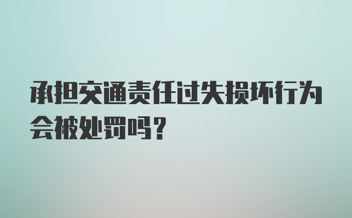 承担交通责任过失损坏行为会被处罚吗?