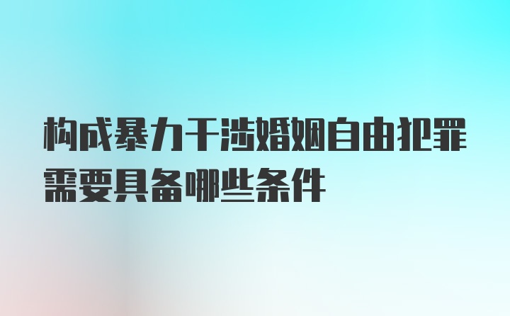 构成暴力干涉婚姻自由犯罪需要具备哪些条件