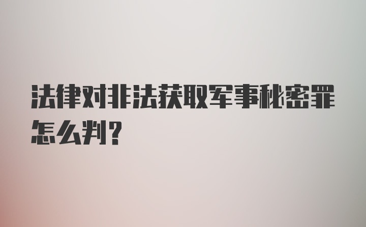 法律对非法获取军事秘密罪怎么判？