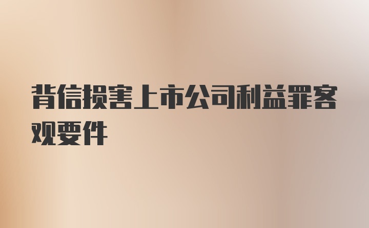 背信损害上市公司利益罪客观要件