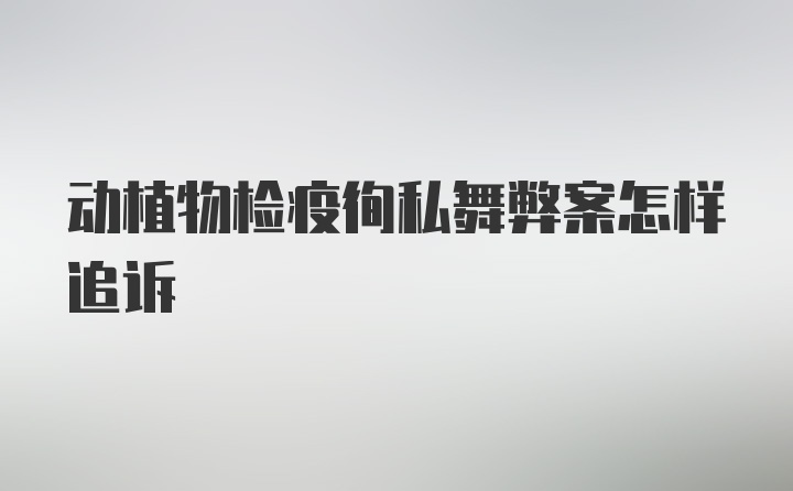 动植物检疫徇私舞弊案怎样追诉