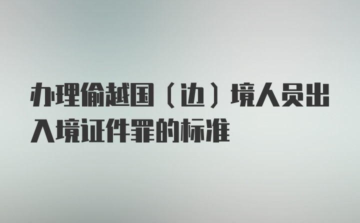 办理偷越国（边）境人员出入境证件罪的标准