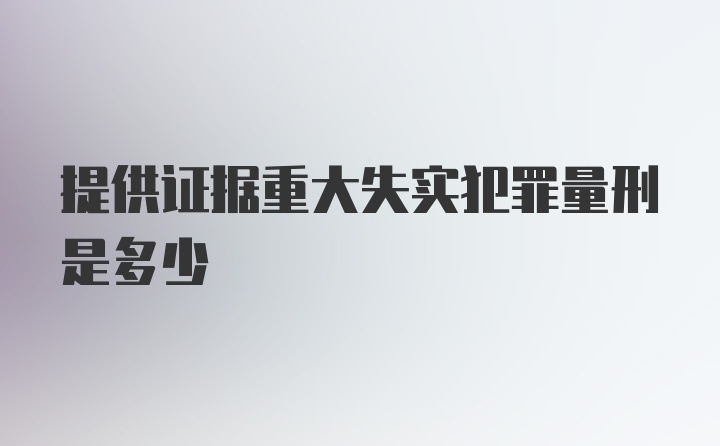 提供证据重大失实犯罪量刑是多少