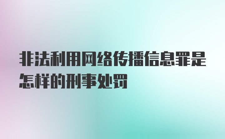 非法利用网络传播信息罪是怎样的刑事处罚