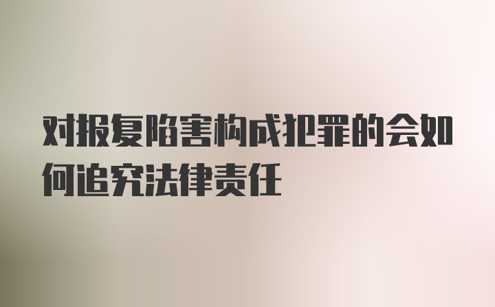 对报复陷害构成犯罪的会如何追究法律责任