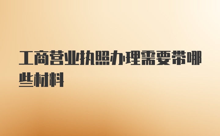 工商营业执照办理需要带哪些材料