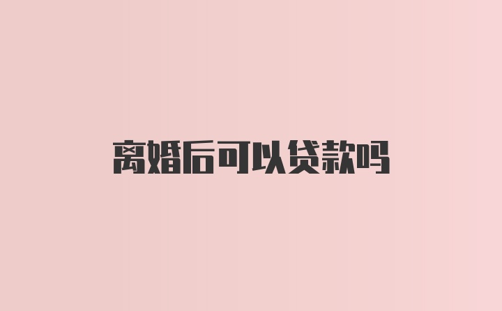 离婚后可以贷款吗