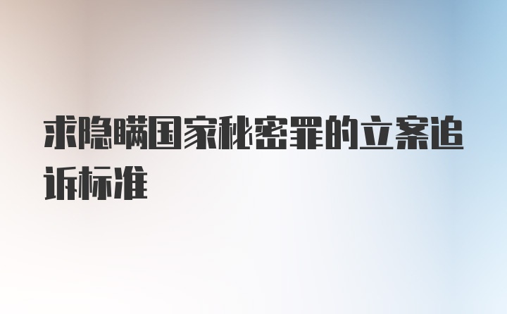 求隐瞒国家秘密罪的立案追诉标准