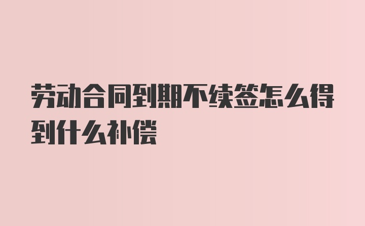 劳动合同到期不续签怎么得到什么补偿