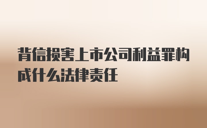 背信损害上市公司利益罪构成什么法律责任