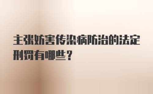 主张妨害传染病防治的法定刑罚有哪些？