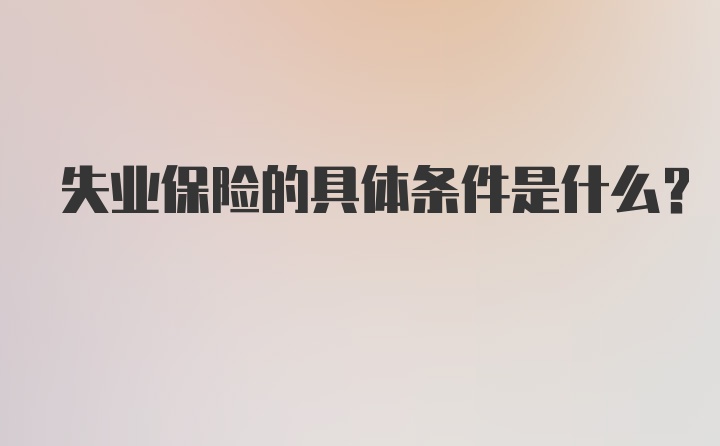 失业保险的具体条件是什么？