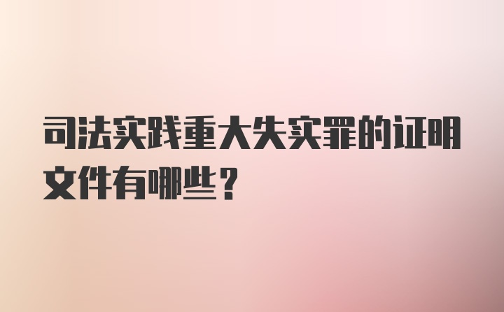 司法实践重大失实罪的证明文件有哪些？