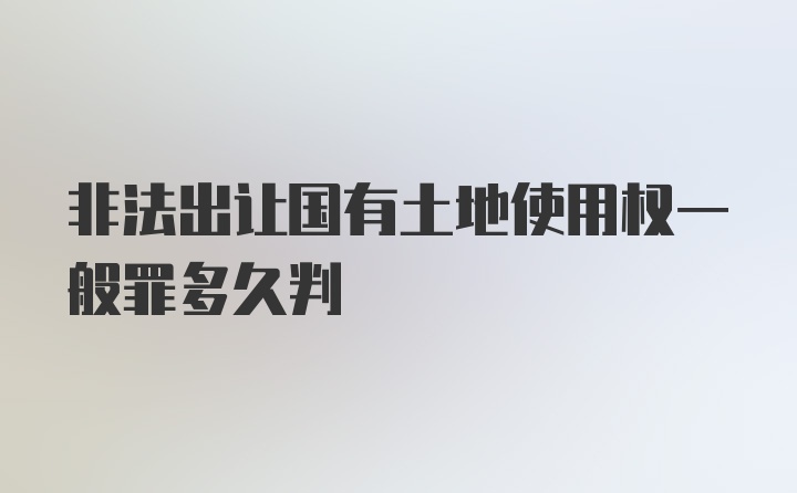 非法出让国有土地使用权一般罪多久判