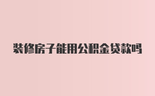 装修房子能用公积金贷款吗