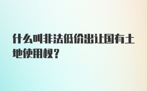 什么叫非法低价出让国有土地使用权？