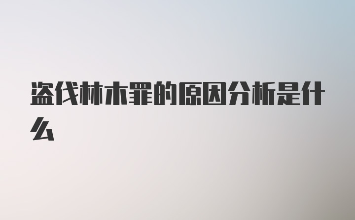 盗伐林木罪的原因分析是什么