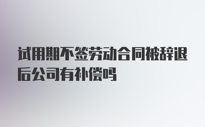 试用期不签劳动合同被辞退后公司有补偿吗