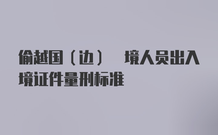 偷越国(边) 境人员出入境证件量刑标准