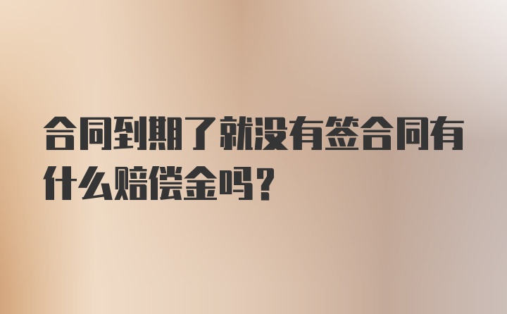 合同到期了就没有签合同有什么赔偿金吗？