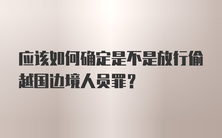 应该如何确定是不是放行偷越国边境人员罪？