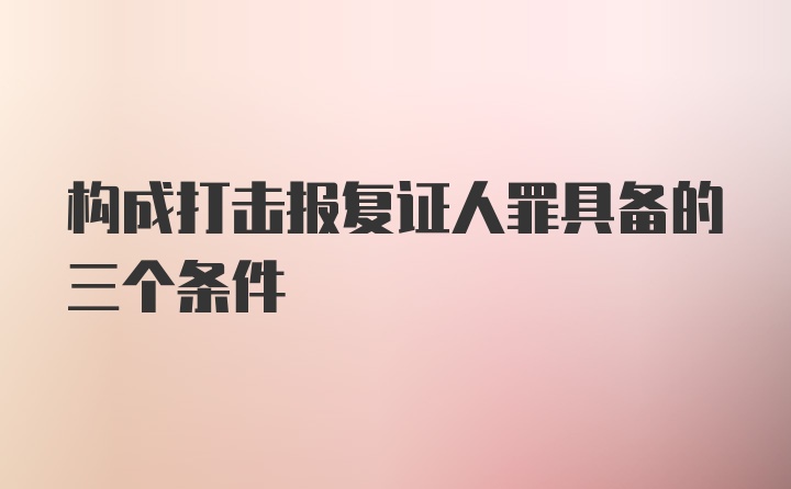 构成打击报复证人罪具备的三个条件