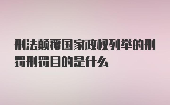 刑法颠覆国家政权列举的刑罚刑罚目的是什么