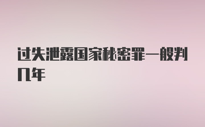 过失泄露国家秘密罪一般判几年