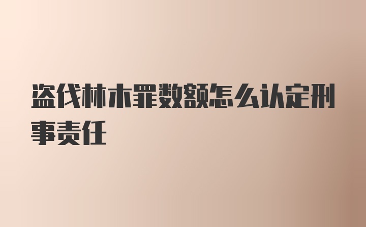 盗伐林木罪数额怎么认定刑事责任