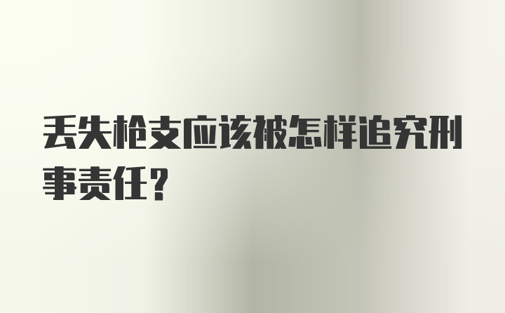 丢失枪支应该被怎样追究刑事责任？