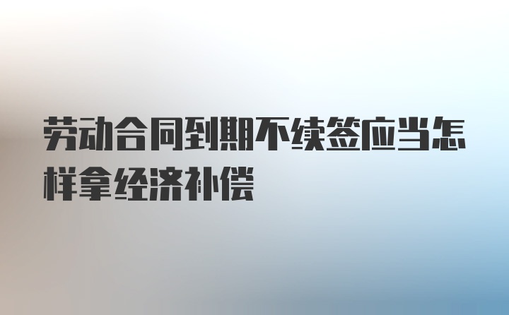 劳动合同到期不续签应当怎样拿经济补偿