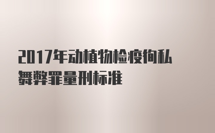 2017年动植物检疫徇私舞弊罪量刑标准