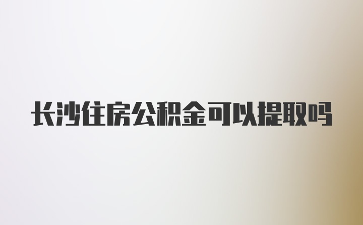 长沙住房公积金可以提取吗