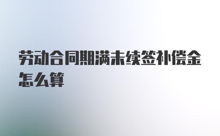 劳动合同期满未续签补偿金怎么算