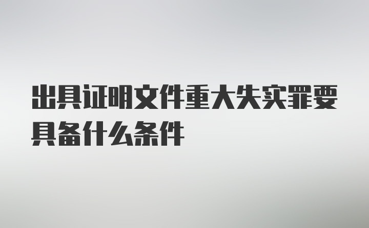 出具证明文件重大失实罪要具备什么条件