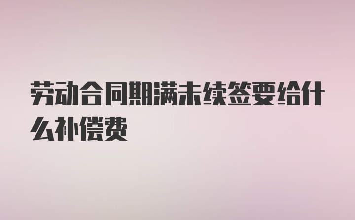 劳动合同期满未续签要给什么补偿费