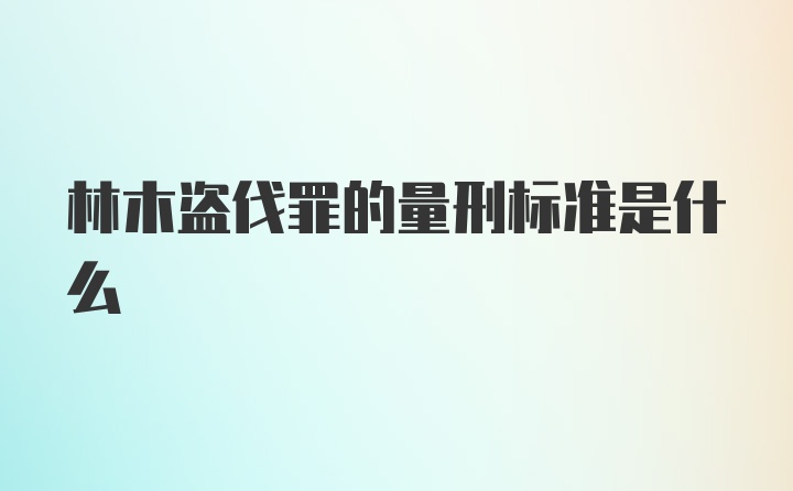 林木盗伐罪的量刑标准是什么