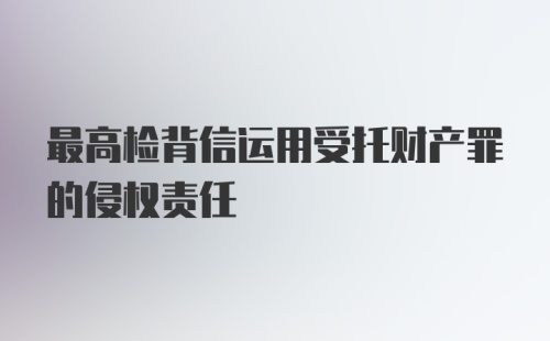 最高检背信运用受托财产罪的侵权责任